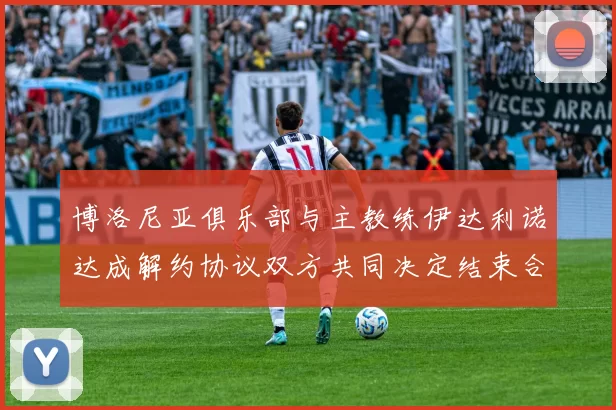 博洛尼亚俱乐部与主教练伊达利诺达成解约协议双方共同决定结束合作关系