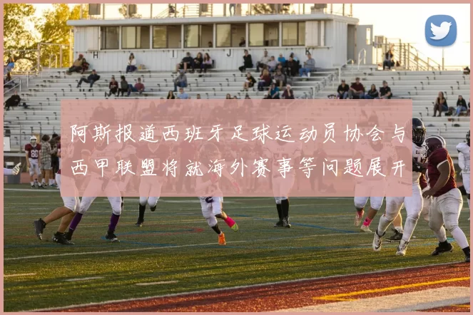 阿斯报道西班牙足球运动员协会与西甲联盟将就海外赛事等问题展开重要谈判