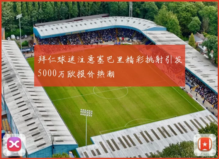拜仁球迷注意塞巴里精彩挑射引发5000万欧报价热潮