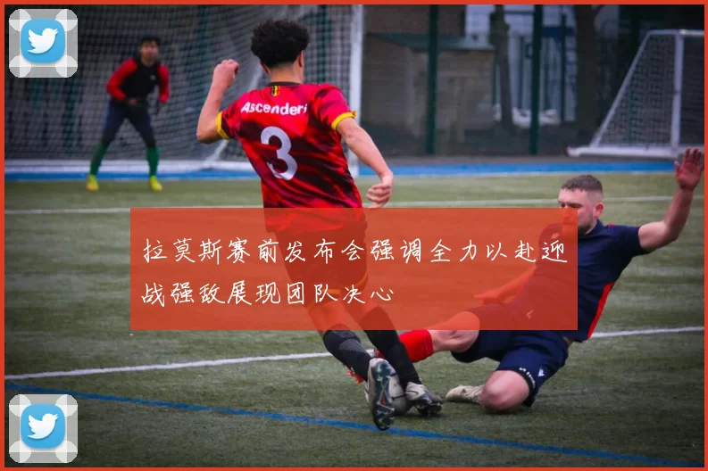 拉莫斯赛前发布会强调全力以赴迎战强敌展现团队决心