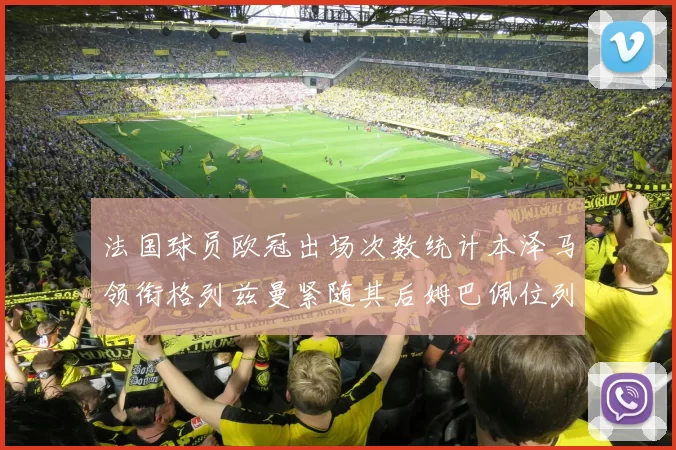 法国球员欧冠出场次数统计本泽马领衔格列兹曼紧随其后姆巴佩位列第五