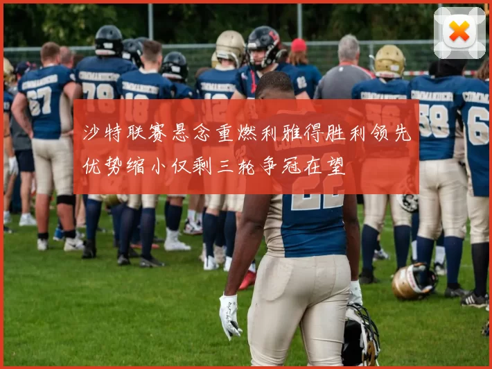 沙特联赛悬念重燃利雅得胜利领先优势缩小仅剩三轮争冠在望
