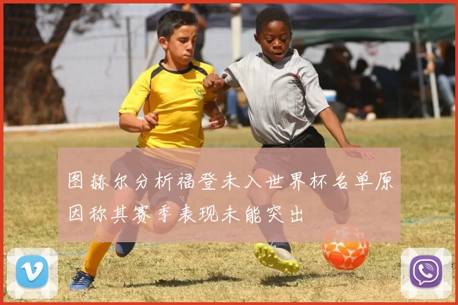 图赫尔分析福登未入世界杯名单原因称其赛季表现未能突出