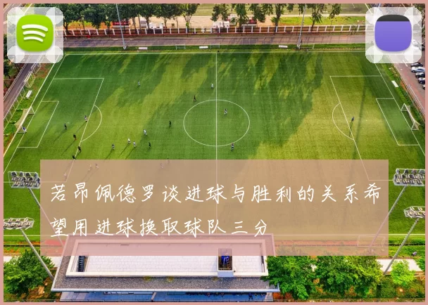 若昂佩德罗谈进球与胜利的关系希望用进球换取球队三分
