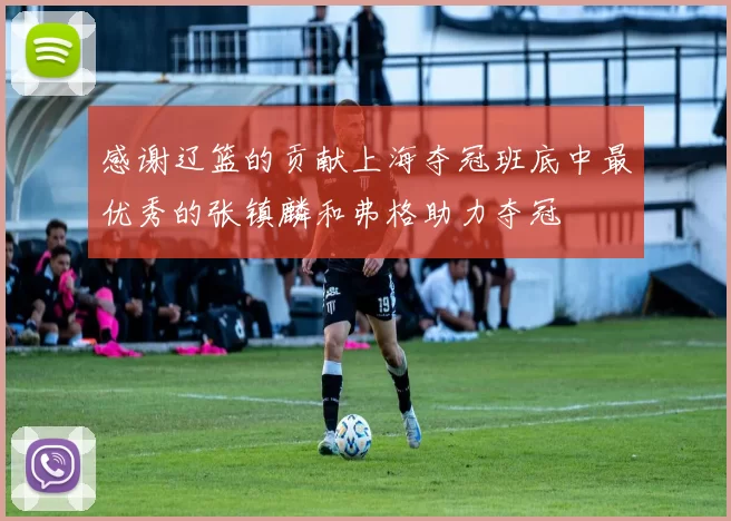 感谢辽篮的贡献上海夺冠班底中最优秀的张镇麟和弗格助力夺冠
