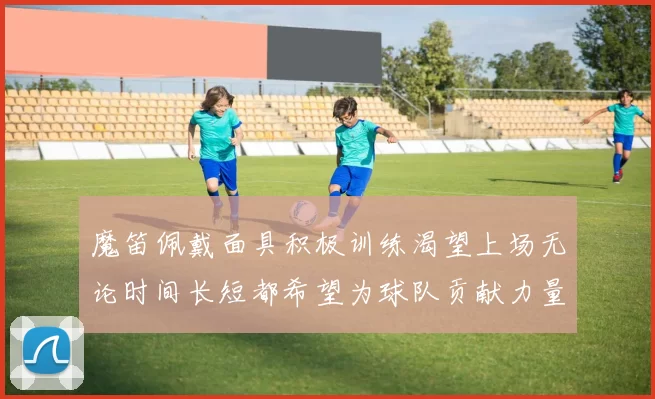 魔笛佩戴面具积极训练渴望上场无论时间长短都希望为球队贡献力量