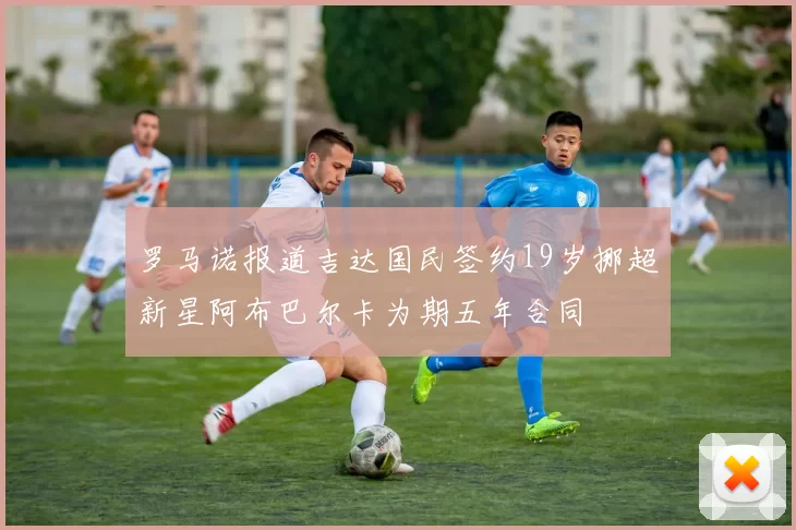 罗马诺报道吉达国民签约19岁挪超新星阿布巴尔卡为期五年合同