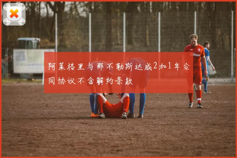 阿莱格里与那不勒斯达成2加1年合同协议不含解约条款